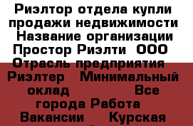 Риэлтор отдела купли-продажи недвижимости › Название организации ­ Простор-Риэлти, ООО › Отрасль предприятия ­ Риэлтер › Минимальный оклад ­ 150 000 - Все города Работа » Вакансии   . Курская обл.